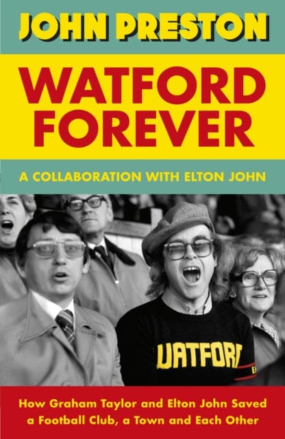 Watford Forever : How Graham Taylor and Elton John Saved a Football Club, a Town and Each Other by John Preston