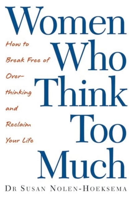 Women Who Think Too Much : How to break free of overthinking and reclaim your life by Susan Nolen-Hoeksema